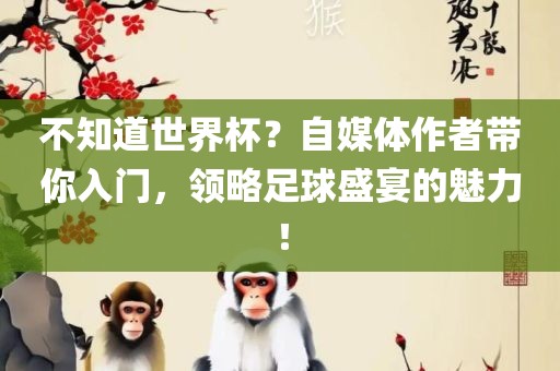 不知道世界杯？自媒体作者带你入门，领略足球盛宴的魅力！
