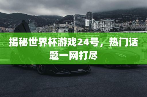 揭秘世界杯游戏24号，热门话题一网打尽漯河市盈旭机械设备有限公司