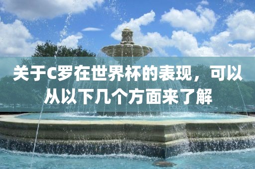 关于C罗在世界杯的表现，可以从以下几个方面来了解