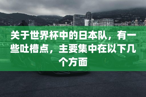 关于世界杯中的日本队，有一些吐槽点，主要集中在以下几个方面
