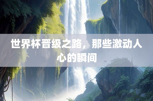 世界杯晋级之路，那些激动人心的瞬间