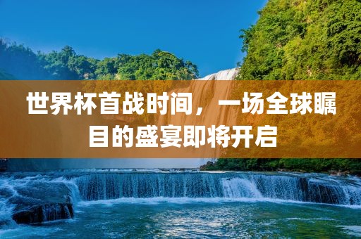 世界杯首战时间，一场全球瞩目的盛宴即将开启
