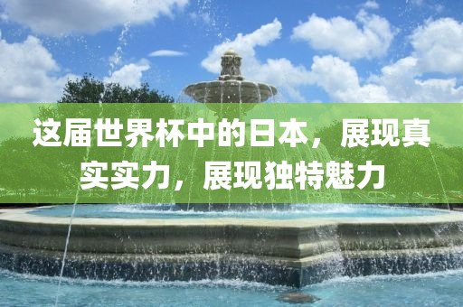 这届世界杯中的日本，展现真实实力，展现独特魅力
