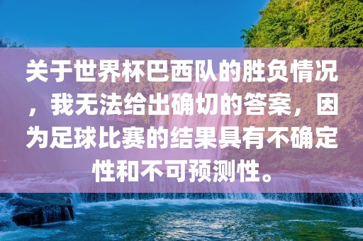 关于世界杯巴西队的胜负情况，我无法给出确切的答案，因为足球比赛的结果具有不确定性和不可预测性。
