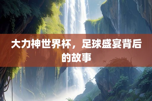 大力神世界杯，足球盛宴背后的故事漯河市盈旭机械设备有限公司