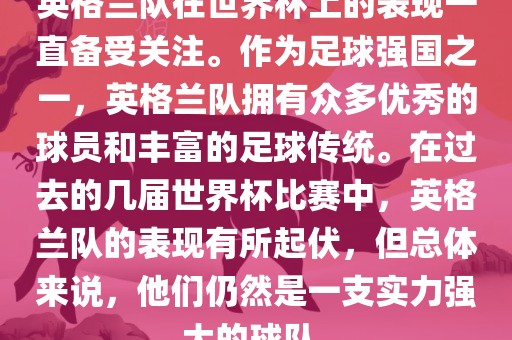 英格兰队在世界杯上的表现一直备受关注。作为足球强国之一，英格兰队拥有众多优秀的球员和丰富的足球传统。在过去的几届世界杯比赛中，英格兰队的表现有所起伏，但总体来说，他们仍然是一支实力强大的球队。