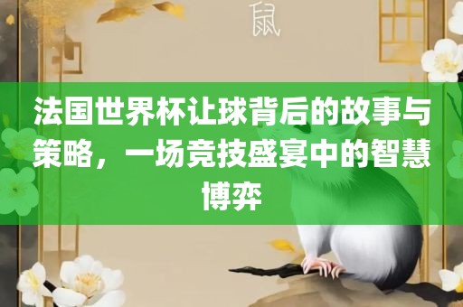 法国世界杯让球背后的故事与策略，一场竞技盛宴中的智慧博弈