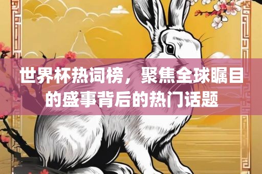 世界杯热词榜，聚焦全球瞩目的盛事背后的热门话题