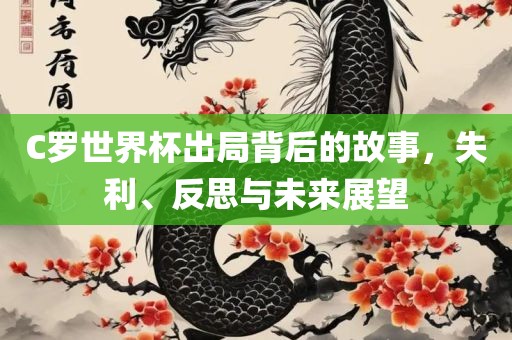 C罗世界杯出局背后的故事，失利、反思与未来展望