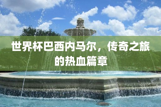 世界杯巴西内马尔，传奇之旅的热血篇章