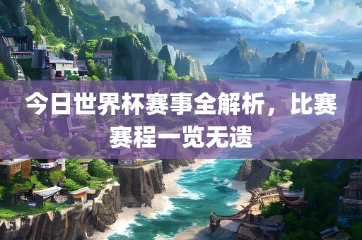 今日世界杯赛事全解析，比赛赛程一览无遗
