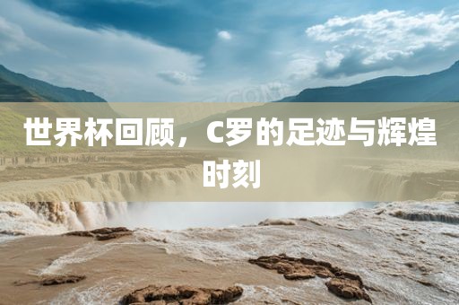 世界杯回顾，C罗的足迹与辉煌时刻