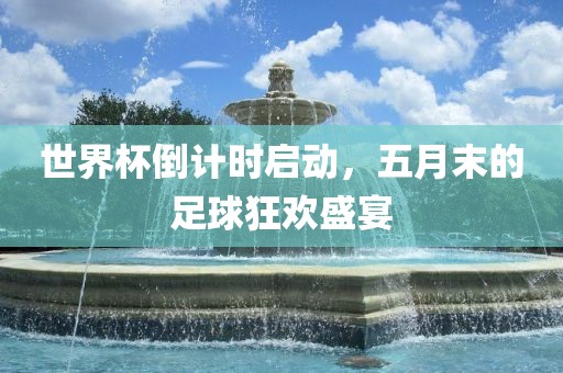 世界杯倒计时启动，五月末的足球狂欢盛宴