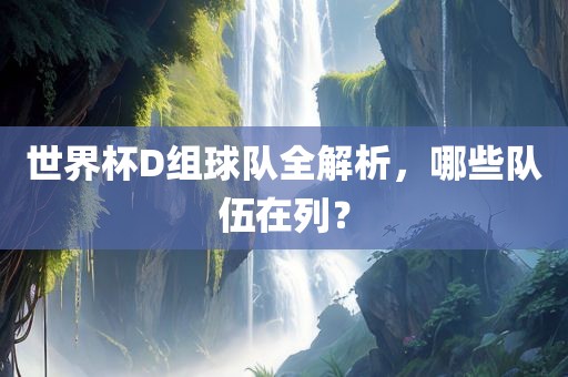 世界杯D组球队全解析，哪些队伍在列？