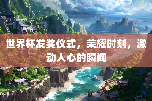 世界杯发奖仪式，荣耀时刻，激动人心的瞬间
