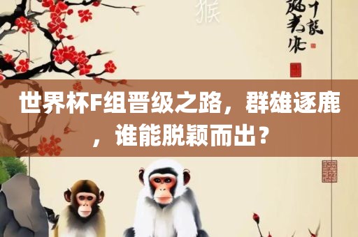 世界杯F组晋级之路，群雄逐鹿，谁能脱颖而出？