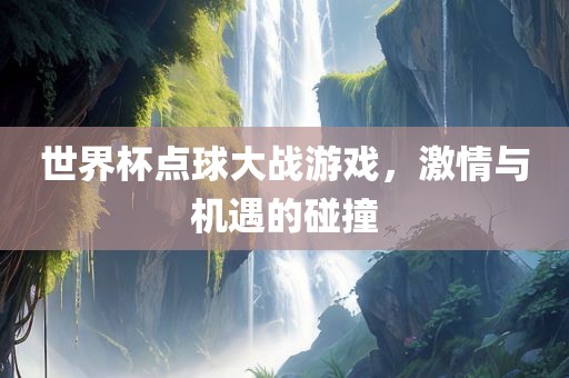 世界杯点球大战游戏，激情与机遇的碰撞