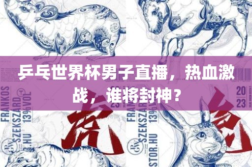 乒乓世界杯男子直播，热血激战，谁将封神？
