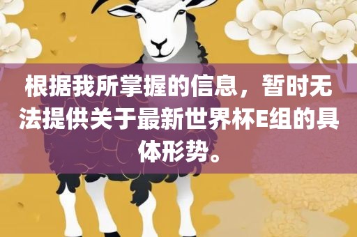 根据我所掌握的信息，暂时无法提供关于最新世界杯E组的具体形势。