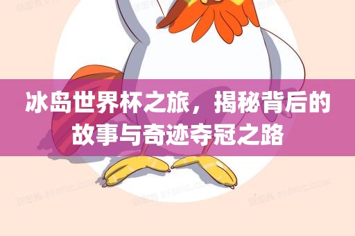 冰岛世界杯之旅，揭秘背后的故事与奇迹夺冠之路