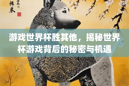 游戏世界杯胜其他，揭秘世界杯游戏背后的秘密与机遇