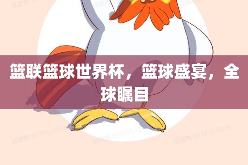 篮联篮球世界杯，篮球盛宴，全球瞩目