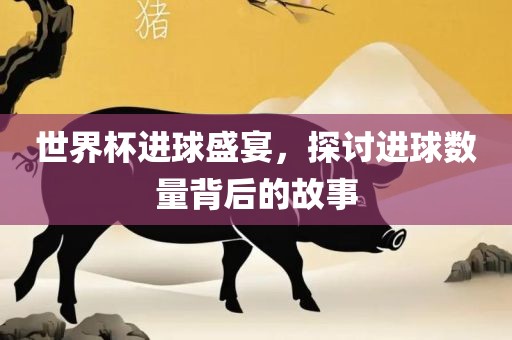世界杯进球盛宴，探讨进球数量背后的故事漯河市盈旭机械设备有限公司