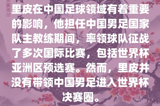 里皮在中国足球领域有着重要的影响，他担任中国男足国家队主教练期间，率领球队征战了多次国际比赛，包括世界杯亚洲区预选赛。然而，里皮并没有带领中国男足进入世界杯决赛圈。
