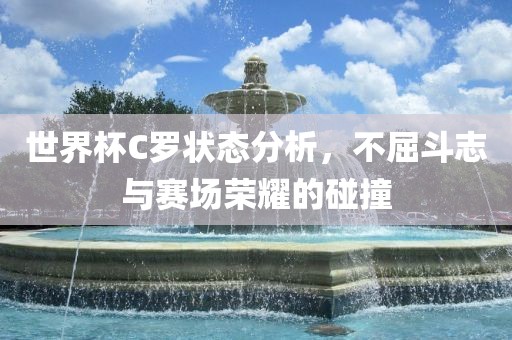 世界杯C罗状态分析，不屈斗志与赛场荣耀的碰撞漯河市盈旭机械设备有限公司