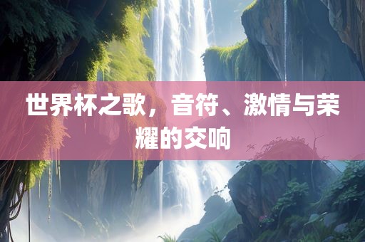 世界杯之歌，音符、激情与荣耀的交响