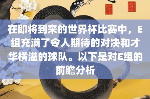在即将到来的世界杯比赛中，E组充满了令人期待的对决和才华横溢的球队。以下是对E组的前瞻分析