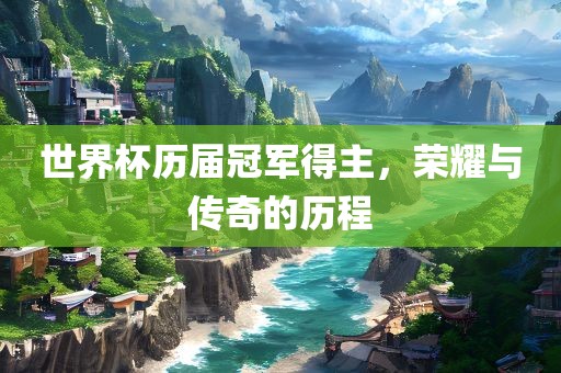 世界杯历届冠军得主，荣耀与传奇的历程