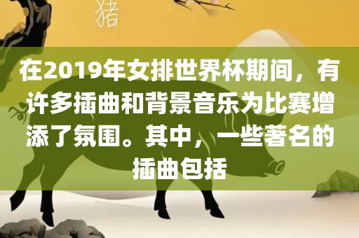 在2019年女排世界杯期间，有许多插曲和背景音乐为比赛增添了氛围。其中，一些著名的插曲包括