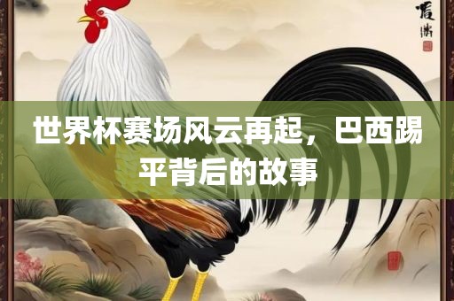 世界杯赛场风云再起，巴西踢平背后的故事