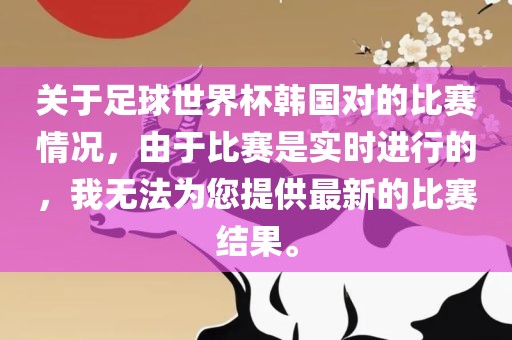 关于足球世界杯韩国对的比赛情况，由于比赛漯河市盈旭机械设备有限公司是实时进行的，我无法为您提供最新的比赛结果。