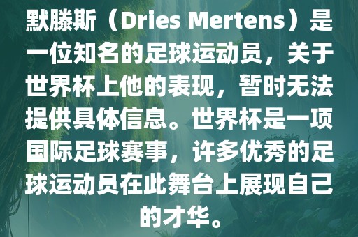 默滕斯（Dries Mertens）是一位知名的足球运动员，关于世界杯上他的表现，暂时无法提供具体信息。世界杯是一项国际足球赛事，许多优秀的足球运动员在此舞台上展现自己的才华。