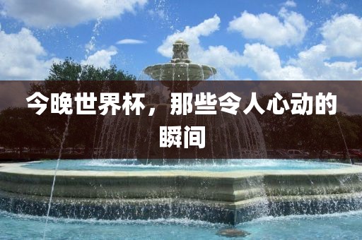 今晚世界杯，那些令人心动的瞬间