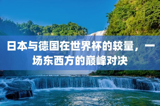 日本与德国在世界杯的较量，一场东西方的巅峰对决漯河市盈旭机械设备有限公司