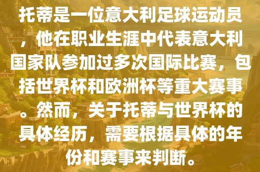 托蒂是一位意大利足球运动员，他在职业生涯中代表意大利国家队参加过多次国际比赛，包括世界杯和欧洲杯等重大赛事。然而，关于托蒂与世界杯的具体经历，需要根据具体的年份和赛事来判断。