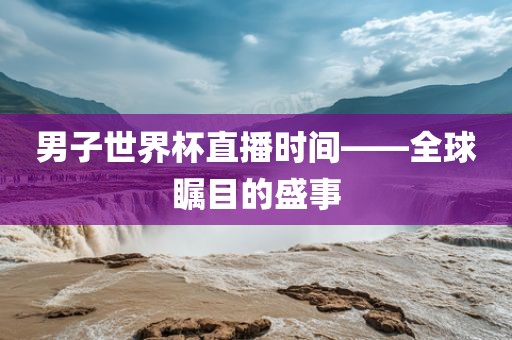 男子世界杯直播时间——全球瞩目的盛事