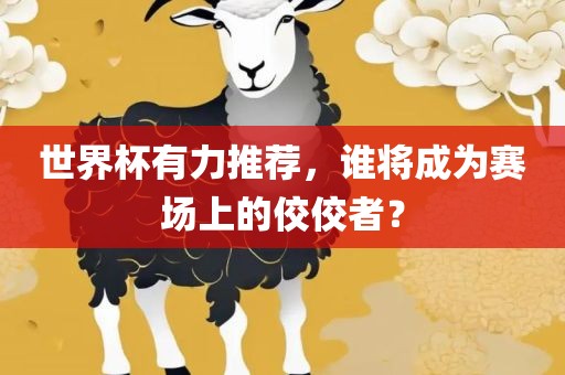 世界杯有力推荐，谁将成为赛场上的佼佼者？