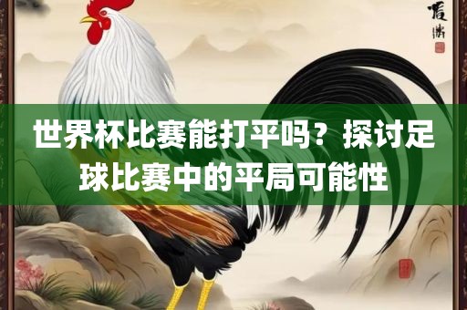 世界杯比赛能打平吗？探讨足球比赛中的平局可能性
