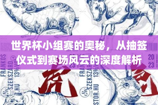世界杯小组赛的奥秘，从抽签仪式到赛场风云的深度解析
