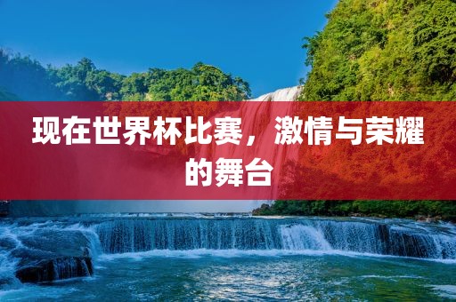现在世界杯比赛，激情与荣耀的舞台