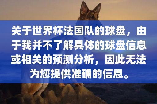 关于世界杯法国队的球盘，由于我并不了解具体的球盘信息或相关的预测分析，因此无法为您提供准确的信息。