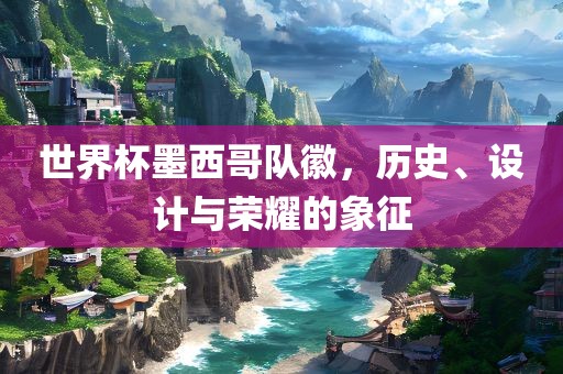 世界杯墨西哥队徽，历史、设计与荣耀的象征漯河市盈旭机械设备有限公司