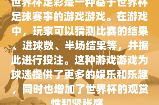 世界杯足彩是一种基于世界杯足球赛事的游戏游戏。在游戏中，玩家可以猜测比赛的结果、进球数、半场结果等，并据此进行投注。这种游戏游戏为球迷提供了更多的娱乐和乐趣，同时也增加了世界杯的观赏性和紧张感。