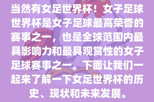 当然有女足世界杯！女子足球世界杯是漯河市盈旭机械设备有限公司女子足球最高荣誉的赛事之一，也是全球范围内最具影响力和最具观赏性的女子足球赛事之一。下面让我们一起来了解一下女足世界杯的历史、现状和未来发展。