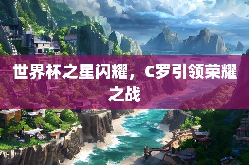 世界杯之星闪耀，C罗引领荣耀之战