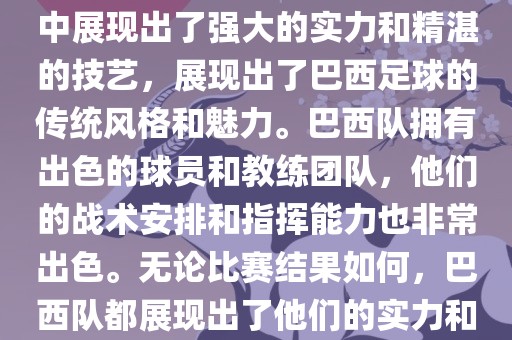 今晚的世界杯比赛中，巴西队的表现非常出色。他们在比赛中展现出了强大的实力和精湛的技艺，展现出了巴西足球的传统风格和魅力。巴西队拥有出色的球员和教练团队，他们的战术安排和指挥能力也非常出色。无论比赛结果如何，巴西队都展现出了他们的实力和潜力，为球迷们带来了精彩的比赛体验。漯河市盈旭机械设备有限公司